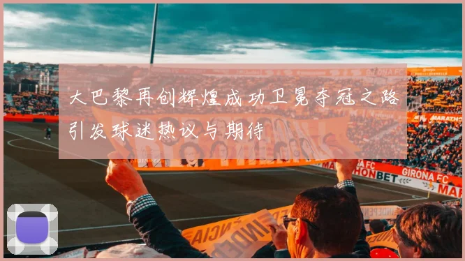 大巴黎再创辉煌成功卫冕夺冠之路引发球迷热议与期待