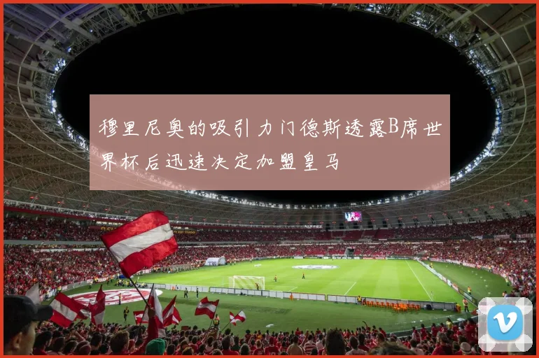 穆里尼奥的吸引力门德斯透露B席世界杯后迅速决定加盟皇马