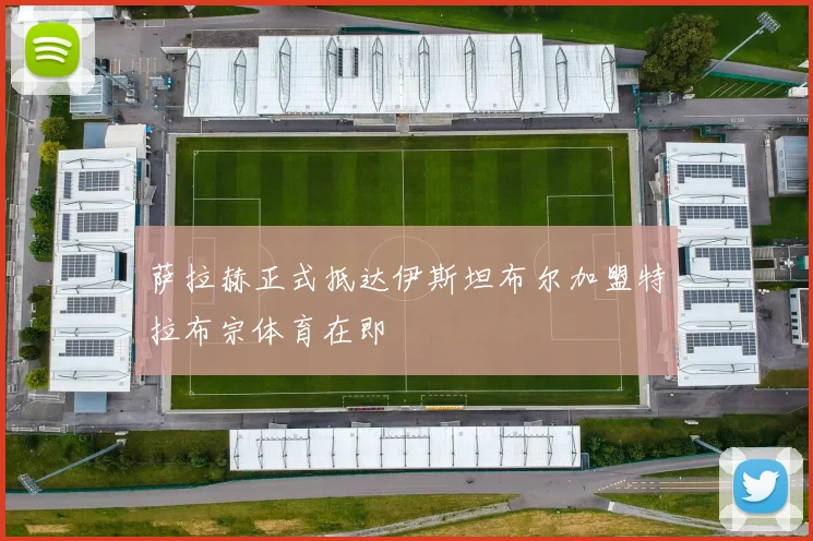 萨拉赫正式抵达伊斯坦布尔加盟特拉布宗体育在即