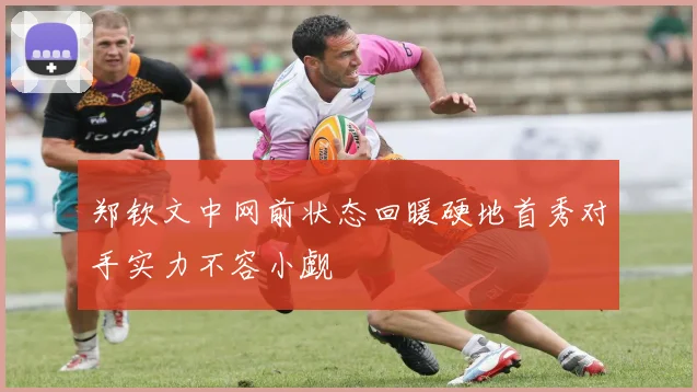 郑钦文中网前状态回暖硬地首秀对手实力不容小觑