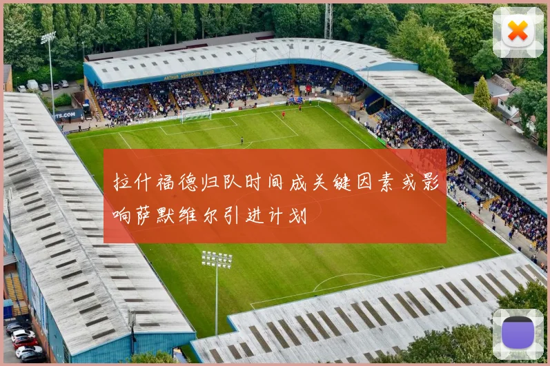 拉什福德归队时间成关键因素或影响萨默维尔引进计划